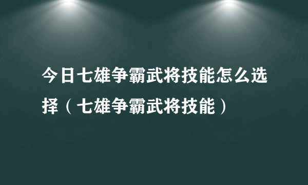 今日七雄争霸武将技能怎么选择（七雄争霸武将技能）