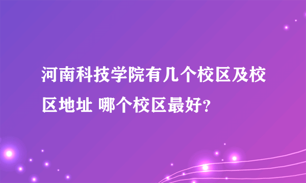 河南科技学院有几个校区及校区地址 哪个校区最好？