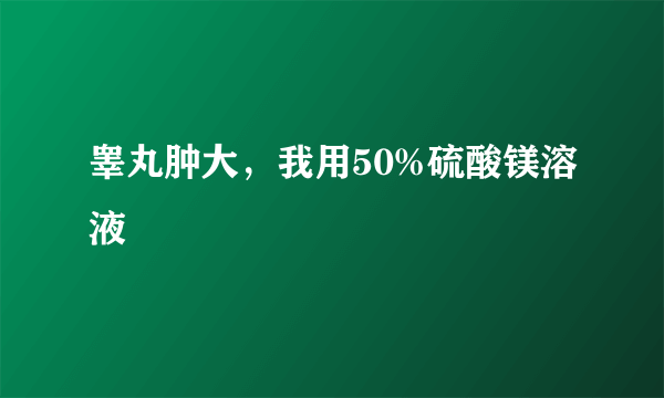 睾丸肿大，我用50%硫酸镁溶液