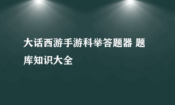 大话西游手游科举答题器 题库知识大全