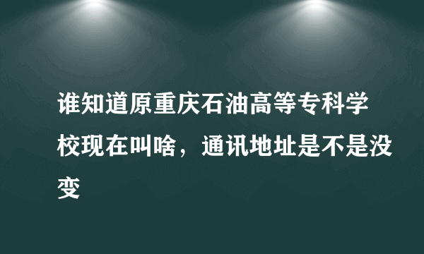 谁知道原重庆石油高等专科学校现在叫啥，通讯地址是不是没变