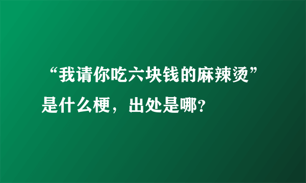 “我请你吃六块钱的麻辣烫”是什么梗，出处是哪？