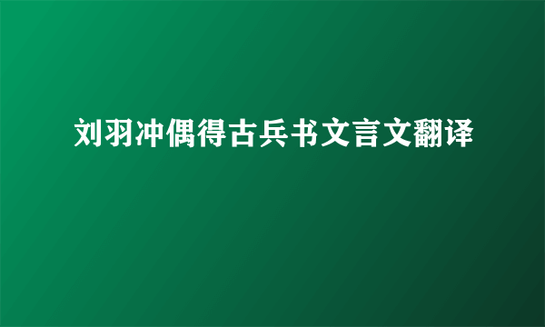 刘羽冲偶得古兵书文言文翻译