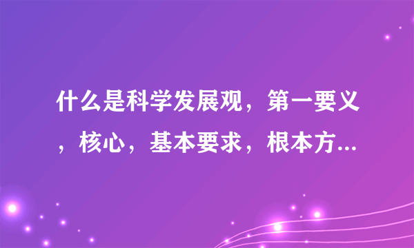 什么是科学发展观，第一要义，核心，基本要求，根本方法分别是什么