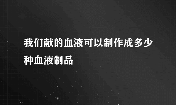 我们献的血液可以制作成多少种血液制品