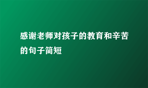 感谢老师对孩子的教育和辛苦的句子简短