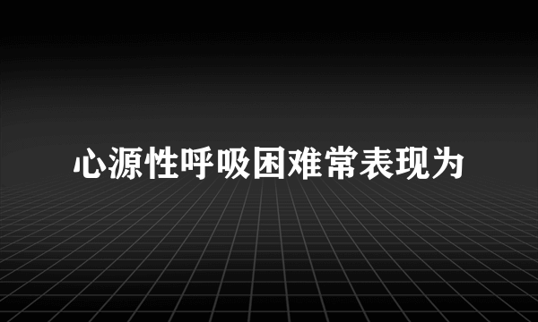 心源性呼吸困难常表现为