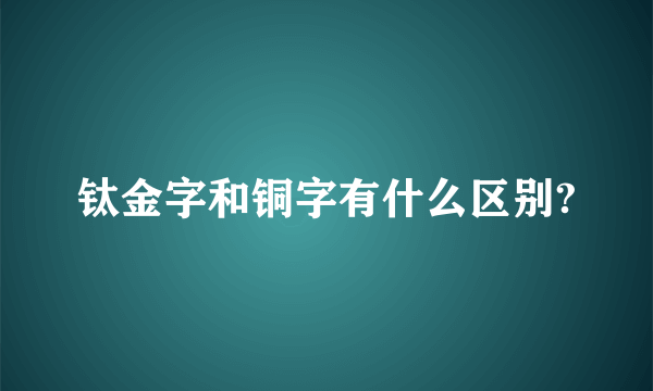 钛金字和铜字有什么区别?