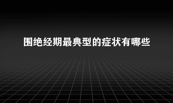 围绝经期最典型的症状有哪些