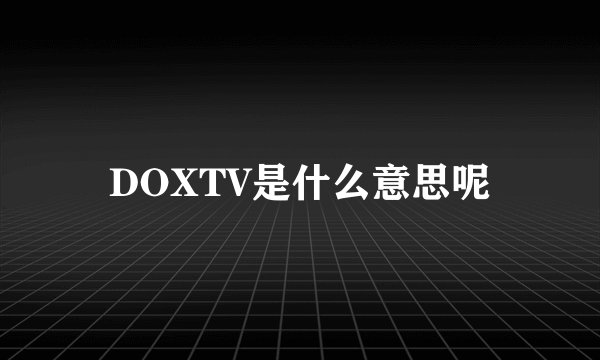 DOXTV是什么意思呢