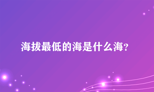 海拔最低的海是什么海？