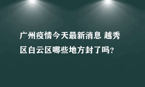 广州疫情今天最新消息 越秀区白云区哪些地方封了吗？