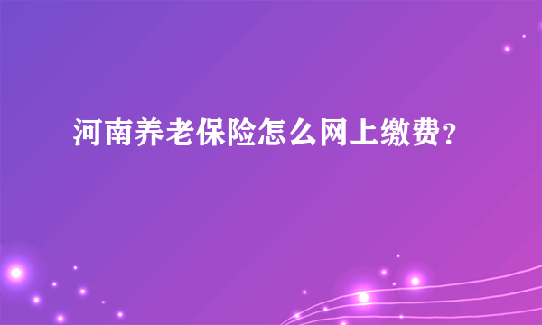 河南养老保险怎么网上缴费？