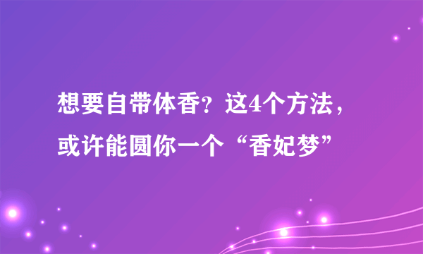 想要自带体香？这4个方法，或许能圆你一个“香妃梦”