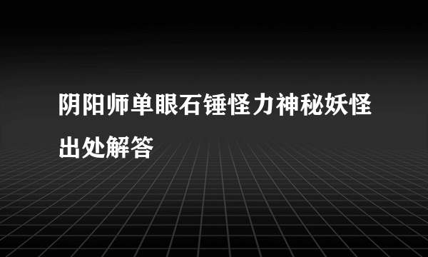 阴阳师单眼石锤怪力神秘妖怪出处解答