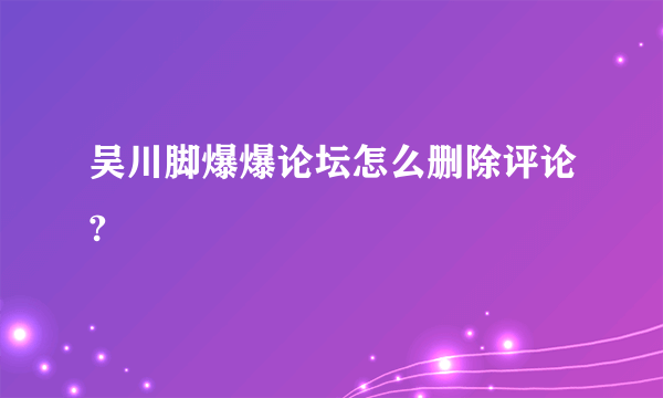 吴川脚爆爆论坛怎么删除评论?