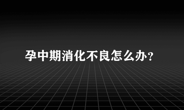 孕中期消化不良怎么办？