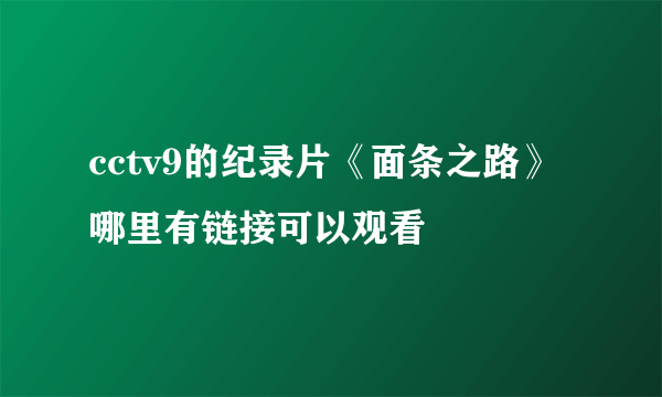 cctv9的纪录片《面条之路》哪里有链接可以观看