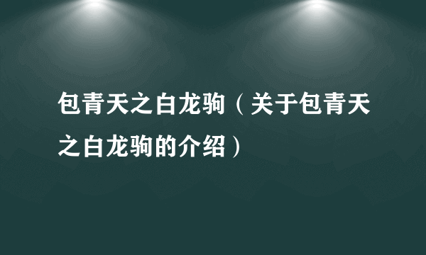 包青天之白龙驹（关于包青天之白龙驹的介绍）