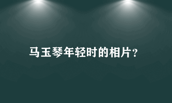 马玉琴年轻时的相片？