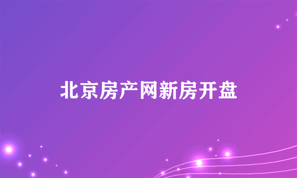 北京房产网新房开盘