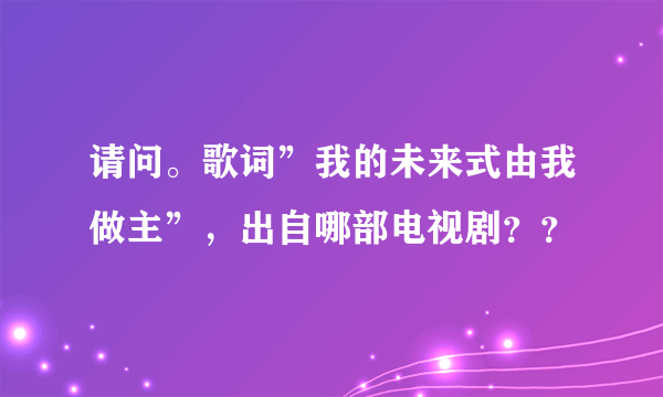 请问。歌词”我的未来式由我做主”，出自哪部电视剧？？