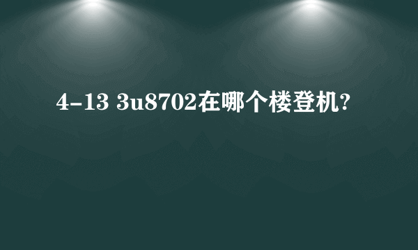 4-13 3u8702在哪个楼登机?