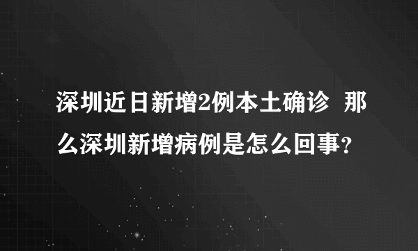 深圳近日新增2例本土确诊  那么深圳新增病例是怎么回事？