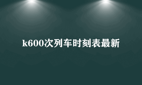 k600次列车时刻表最新