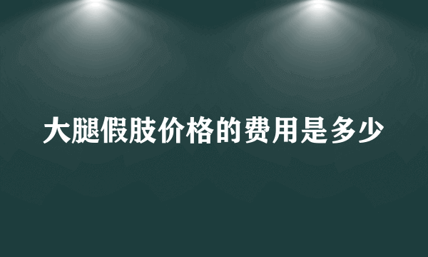 大腿假肢价格的费用是多少