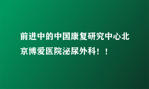 前进中的中国康复研究中心北京博爱医院泌尿外科！！