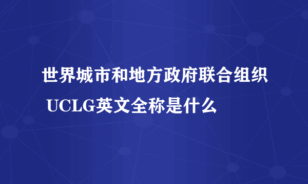 世界城市和地方政府联合组织 UCLG英文全称是什么