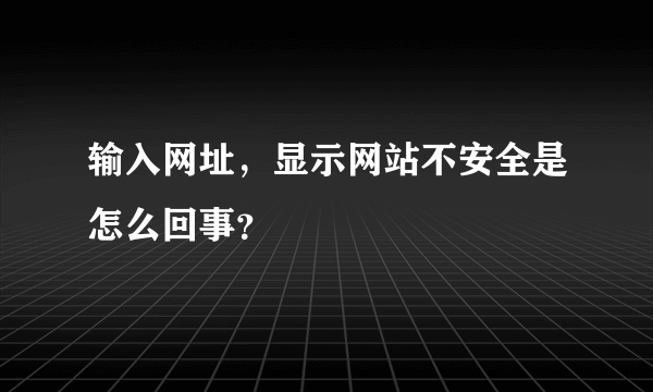 输入网址，显示网站不安全是怎么回事？