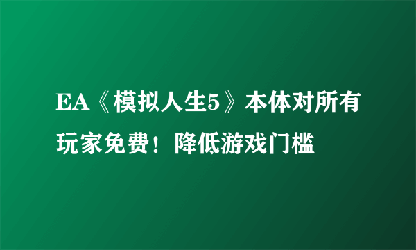 EA《模拟人生5》本体对所有玩家免费！降低游戏门槛