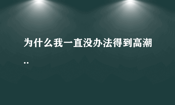 为什么我一直没办法得到高潮..