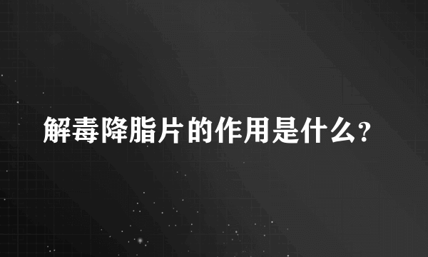 解毒降脂片的作用是什么？