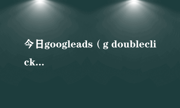 今日googleads（g doubleclick net）