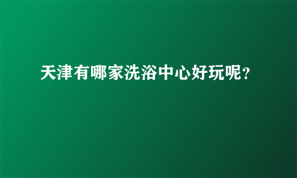 天津有哪家洗浴中心好玩呢？