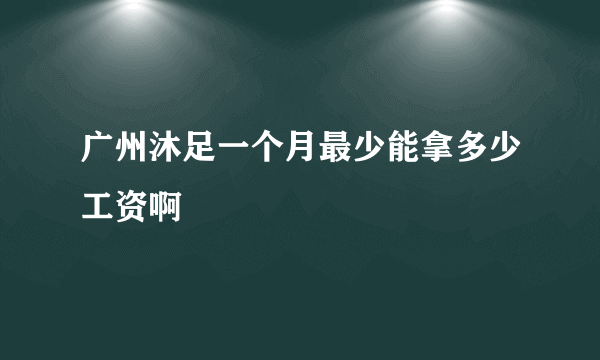 广州沐足一个月最少能拿多少工资啊