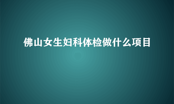 佛山女生妇科体检做什么项目