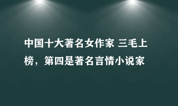 中国十大著名女作家 三毛上榜，第四是著名言情小说家