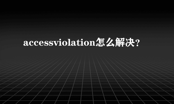 accessviolation怎么解决？