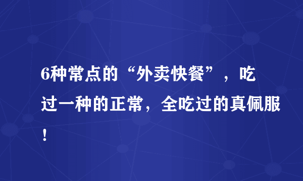 6种常点的“外卖快餐”，吃过一种的正常，全吃过的真佩服！