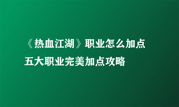 《热血江湖》职业怎么加点 五大职业完美加点攻略