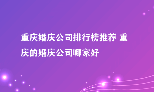 重庆婚庆公司排行榜推荐 重庆的婚庆公司哪家好