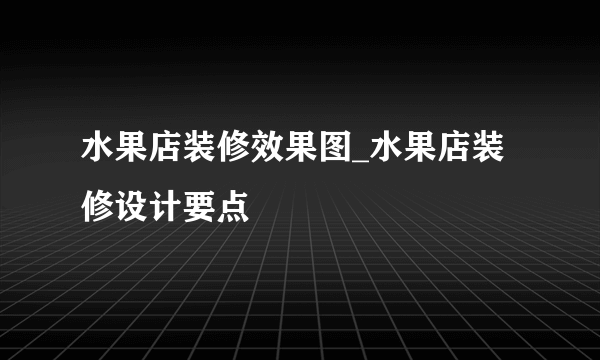 水果店装修效果图_水果店装修设计要点