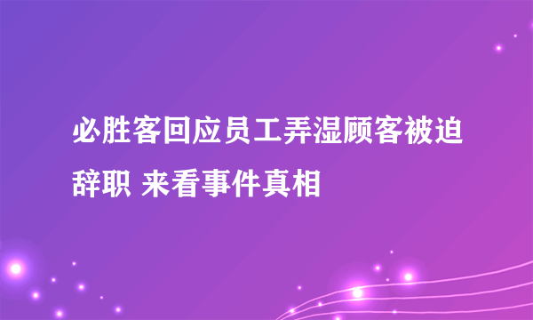 必胜客回应员工弄湿顾客被迫辞职 来看事件真相