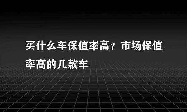 买什么车保值率高？市场保值率高的几款车