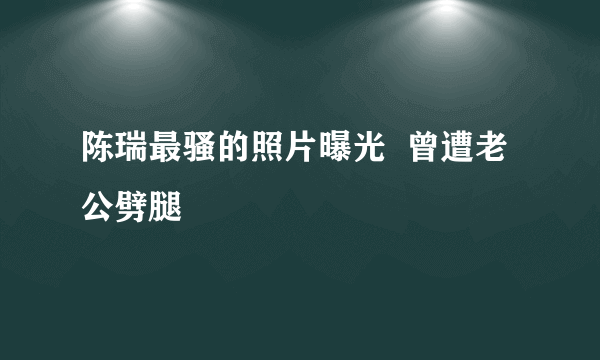 陈瑞最骚的照片曝光  曾遭老公劈腿