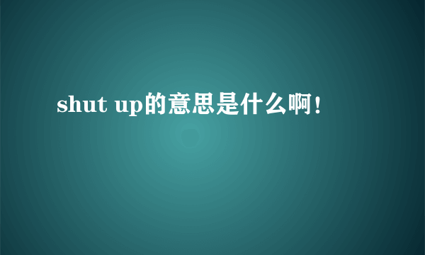 shut up的意思是什么啊！